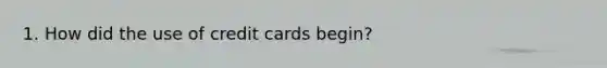 1. How did the use of credit cards begin?