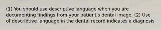 (1) You should use descriptive language when you are documenting findings from your patient's dental image. (2) Use of descriptive language in the dental record indicates a diagnosis