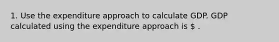 1. Use the expenditure approach to calculate GDP. GDP calculated using the expenditure approach is ​ .