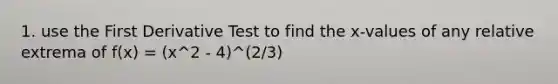 1. use the First Derivative Test to find the x-values of any relative extrema of f(x) = (x^2 - 4)^(2/3)