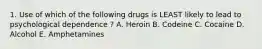 1. Use of which of the following drugs is LEAST likely to lead to psychological dependence ? A. Heroin B. Codeine C. Cocaine D. Alcohol E. Amphetamines