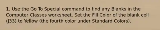 1. Use the Go To Special command to find any Blanks in the Computer Classes worksheet. Set the Fill Color of the blank cell (J33) to Yellow (the fourth color under Standard Colors).