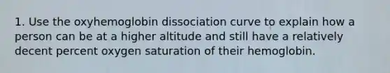 1. Use the oxyhemoglobin dissociation curve to explain how a person can be at a higher altitude and still have a relatively decent percent oxygen saturation of their hemoglobin.