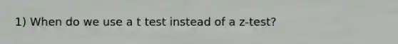 1) When do we use a t test instead of a z-test?