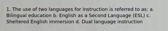 1. The use of two languages for instruction is referred to as: a. Bilingual education b. English as a Second Language (ESL) c. Sheltered English immersion d. Dual language instruction