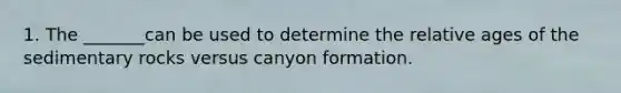 1. The _______can be used to determine the relative ages of the sedimentary rocks versus canyon formation.