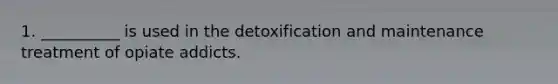 1. __________ is used in the detoxification and maintenance treatment of opiate addicts.