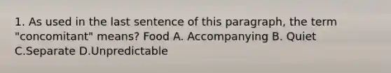 1. As used in the last sentence of this paragraph, the term "concomitant" means? Food A. Accompanying B. Quiet C.Separate D.Unpredictable