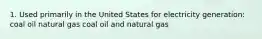 1. Used primarily in the United States for electricity generation: coal oil natural gas coal oil and natural gas