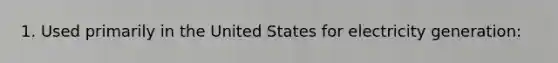 1. Used primarily in the United States for electricity generation: