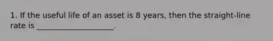 1. If the useful life of an asset is 8 years, then the straight-line rate is ____________________.