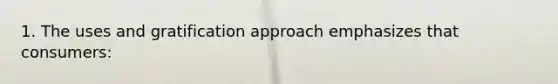 1. The uses and gratification approach emphasizes that consumers: