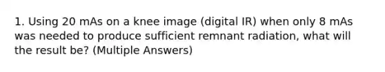 1. Using 20 mAs on a knee image (digital IR) when only 8 mAs was needed to produce sufficient remnant radiation, what will the result be? (Multiple Answers)