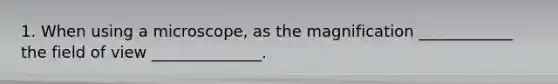 1. When using a microscope, as the magnification ____________ the field of view ______________.