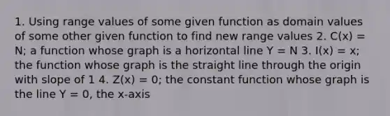 1. Using range values of some given function as domain values of some other given function to find new range values 2. C(x) = N; a function whose graph is a horizontal line Y = N 3. I(x) = x; the function whose graph is the straight line through the origin with slope of 1 4. Z(x) = 0; the constant function whose graph is the line Y = 0, the x-axis