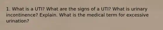 1. What is a UTI? What are the signs of a UTI? What is urinary incontinence? Explain. What is the medical term for excessive urination?