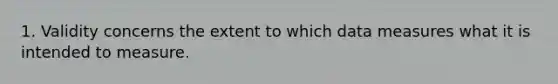 1. Validity concerns the extent to which data measures what it is intended to measure.