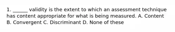 1. ______ validity is the extent to which an assessment technique has content appropriate for what is being measured. A. Content B. Convergent C. Discriminant D. None of these