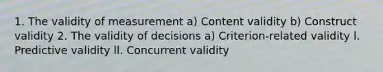 1. The validity of measurement a) Content validity b) Construct validity 2. The validity of decisions a) Criterion-related validity l. Predictive validity ll. Concurrent validity