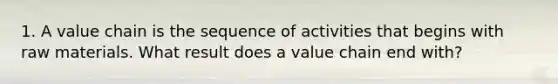 1. A value chain is the sequence of activities that begins with raw materials. What result does a value chain end with?