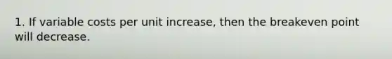 1. If variable costs per unit increase, then the breakeven point will decrease.