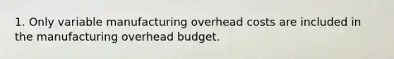 1. Only variable manufacturing overhead costs are included in the manufacturing overhead budget.