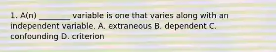 1. A(n) ________ variable is one that varies along with an independent variable. A. extraneous B. dependent C. confounding D. criterion