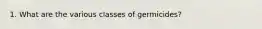 1. What are the various classes of germicides?