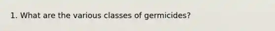 1. What are the various classes of germicides?