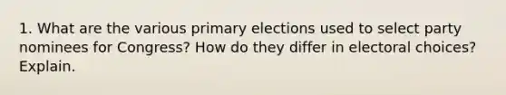 1. What are the various primary elections used to select party nominees for Congress? How do they differ in electoral choices? Explain.