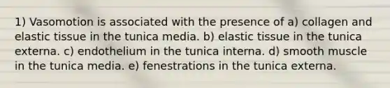 1) Vasomotion is associated with the presence of a) collagen and elastic tissue in the tunica media. b) elastic tissue in the tunica externa. c) endothelium in the tunica interna. d) smooth muscle in the tunica media. e) fenestrations in the tunica externa.