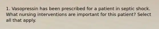 1. Vasopressin has been prescribed for a patient in septic shock. What nursing interventions are important for this patient? Select all that apply.