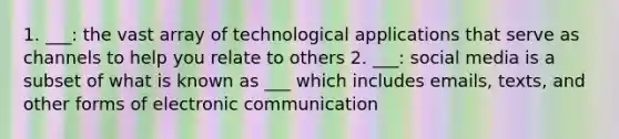 1. ___: the vast array of technological applications that serve as channels to help you relate to others 2. ___: social media is a subset of what is known as ___ which includes emails, texts, and other forms of electronic communication