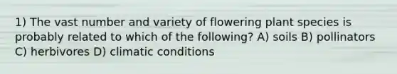 1) The vast number and variety of flowering plant species is probably related to which of the following? A) soils B) pollinators C) herbivores D) climatic conditions