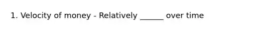 1. Velocity of money - Relatively ______ over time