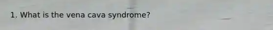 1. What is the vena cava syndrome?