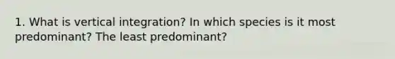 1. What is vertical integration? In which species is it most predominant? The least predominant?