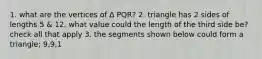 1. what are the vertices of ∆ PQR? 2. triangle has 2 sides of lengths 5 & 12. what value could the length of the third side be? check all that apply 3. the segments shown below could form a triangle; 9,9,1