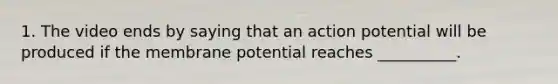 1. The video ends by saying that an action potential will be produced if the membrane potential reaches __________.