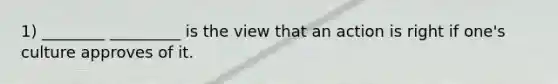 1) ________ _________ is the view that an action is right if one's culture approves of it.