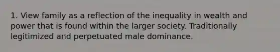 1. View family as a reflection of the inequality in wealth and power that is found within the larger society. Traditionally legitimized and perpetuated male dominance.