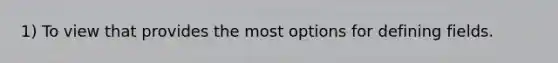 1) To view that provides the most options for defining fields.