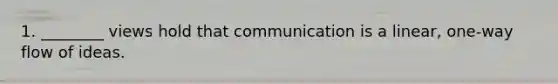 1. ________ views hold that communication is a linear, one-way flow of ideas.