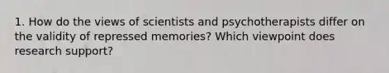 1. How do the views of scientists and psychotherapists differ on the validity of repressed memories? Which viewpoint does research support?