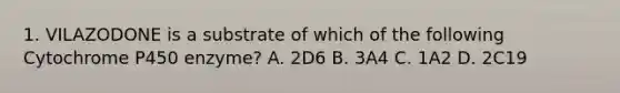 1. VILAZODONE is a substrate of which of the following Cytochrome P450 enzyme? A. 2D6 B. 3A4 C. 1A2 D. 2C19