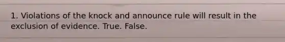 1. Violations of the knock and announce rule will result in the exclusion of evidence. True. False.