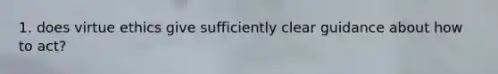 1. does virtue ethics give sufficiently clear guidance about how to act?
