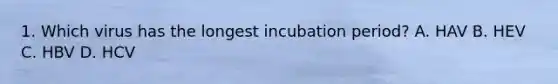 1. Which virus has the longest incubation period? A. HAV B. HEV C. HBV D. HCV