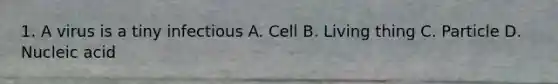 1. A virus is a tiny infectious A. Cell B. Living thing C. Particle D. Nucleic acid