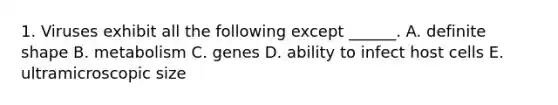 1. Viruses exhibit all the following except ______. A. definite shape B. metabolism C. genes D. ability to infect host cells E. ultramicroscopic size